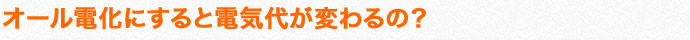 オール電化にすると電気代が変わるの？