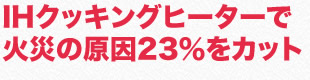 IHクッキングヒーターで火災の原因23％をカット