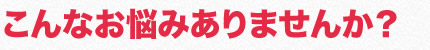 こんなお悩みありませんか？